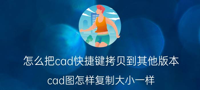 怎么把cad快捷键拷贝到其他版本 cad图怎样复制大小一样？